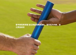 壹号娱乐网页版-浙江男篮对阵天津队，双方实力均衡，浙江男篮战况