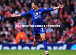 壹号娱乐网页版-中国女足绿茵展英姿 力克强敌续写辉煌