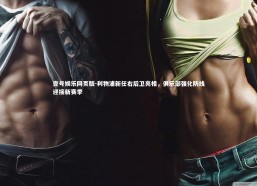 壹号娱乐网页版-利物浦新任右后卫亮相，俱乐部强化防线迎接新赛季