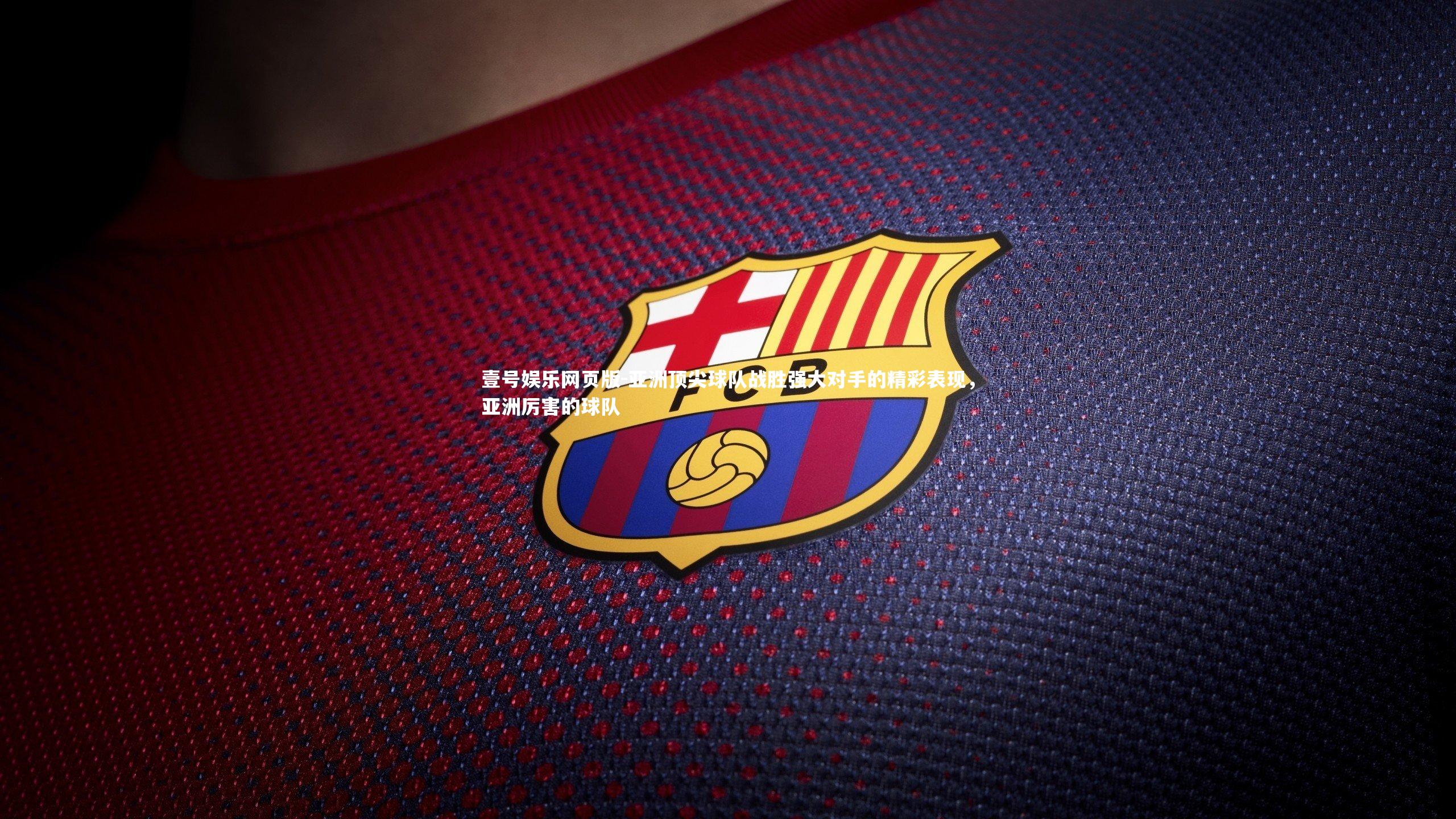 亚洲顶尖球队战胜强大对手的精彩表现,亚洲厉害的球队