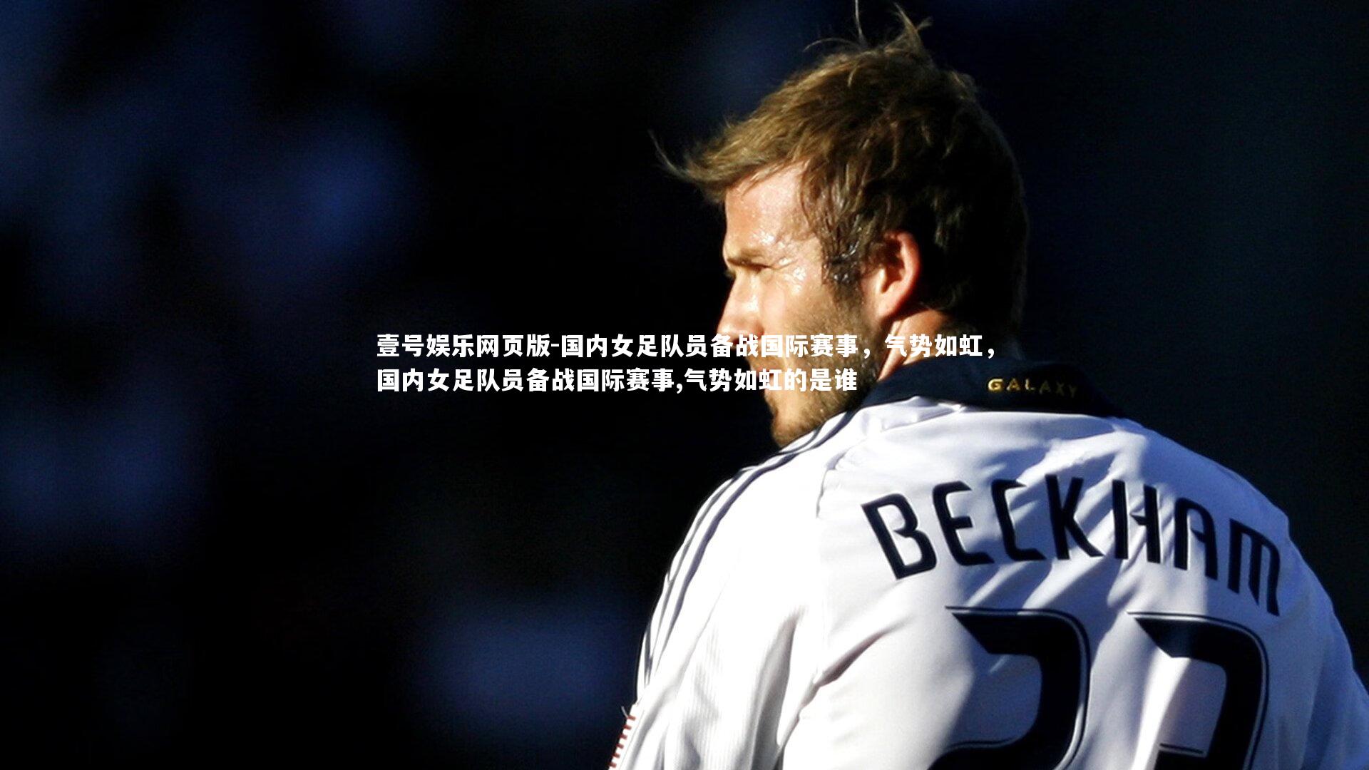壹号娱乐网页版-国内女足队员备战国际赛事,气势如虹,国内女足队员备战国际赛事,气势如虹的是谁