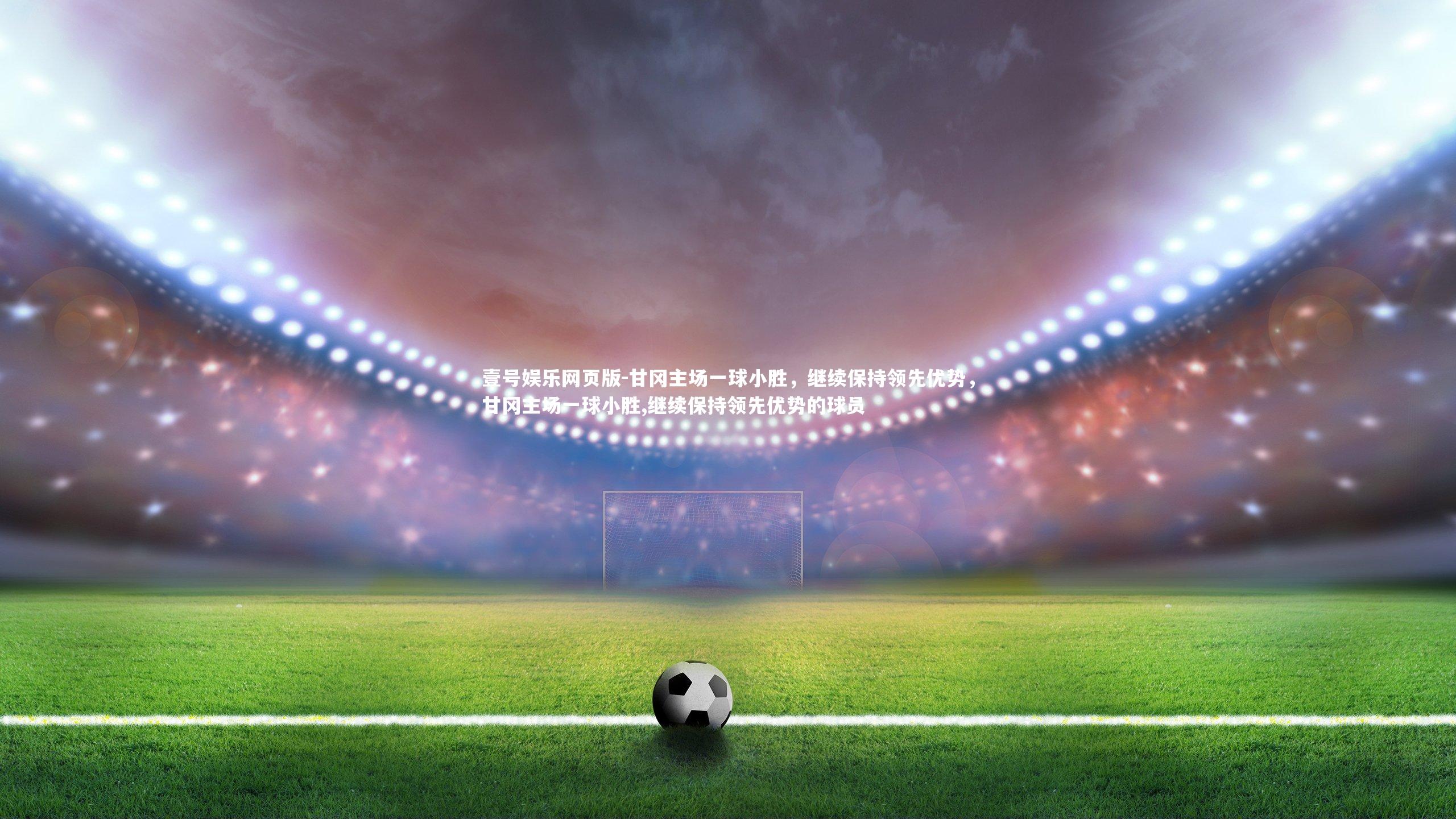 甘冈主场一球小胜,继续保持领先优势,甘冈主场一球小胜,继续保持领先优势的球员