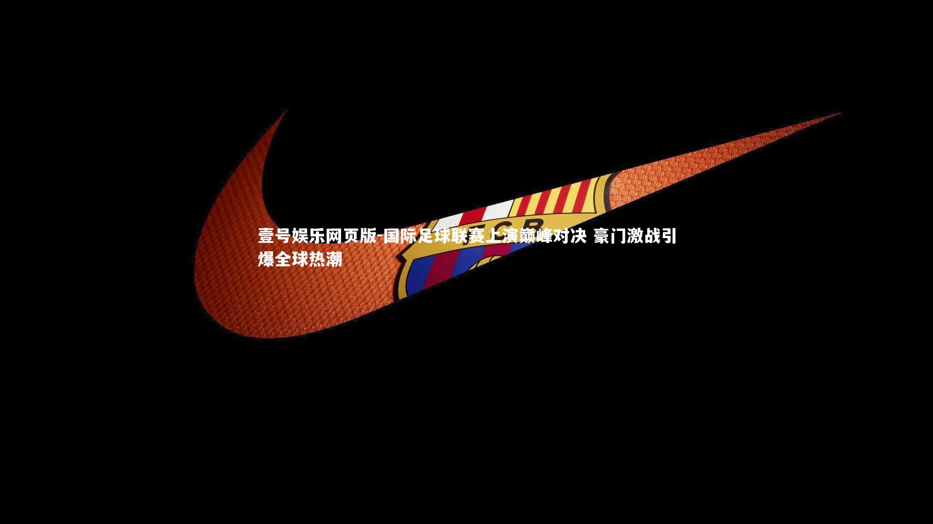 国际足球联赛上演巅峰对决 豪门激战引爆全球热潮