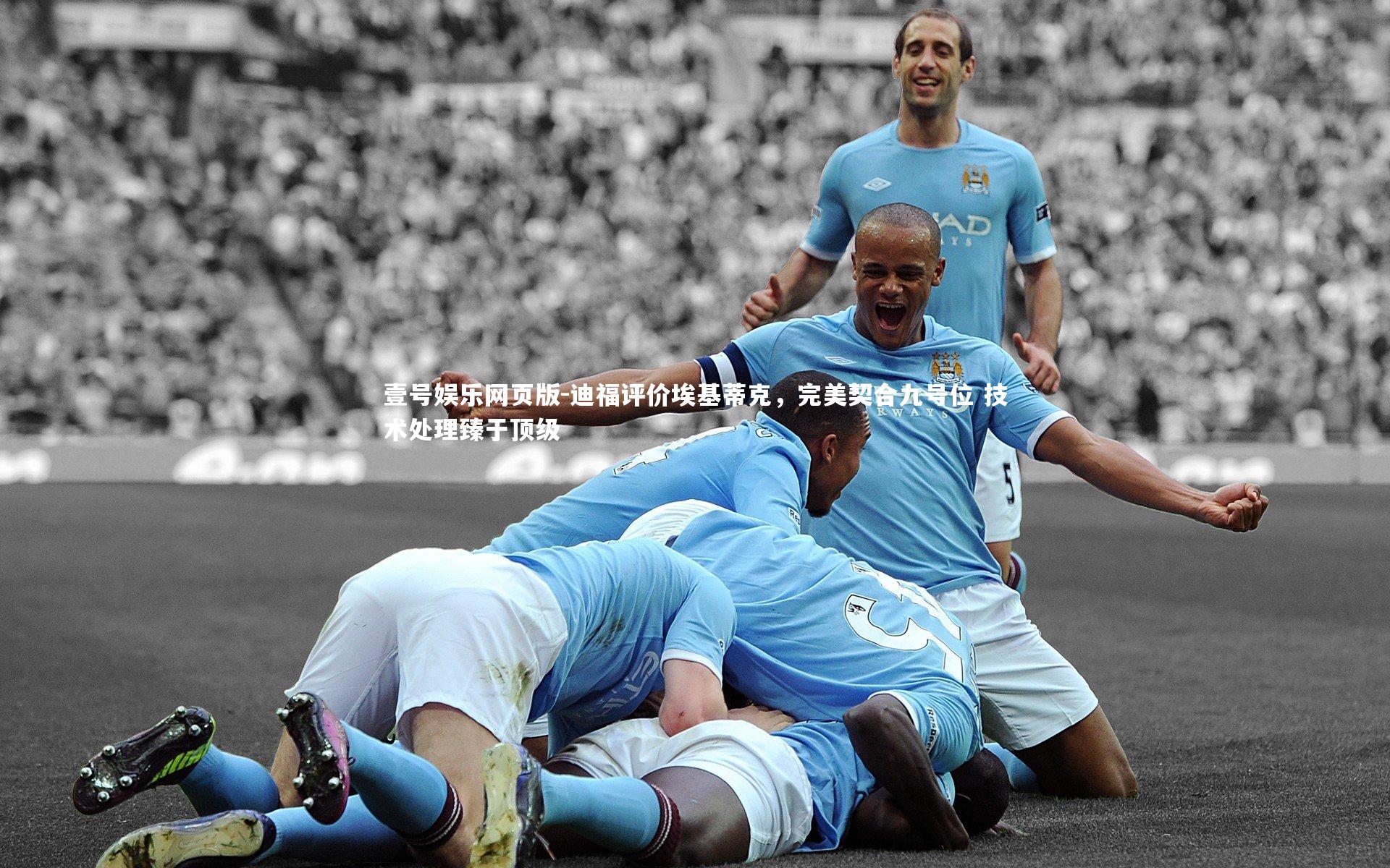 迪福评价埃基蒂克，完美契合九号位 技术处理臻于顶级