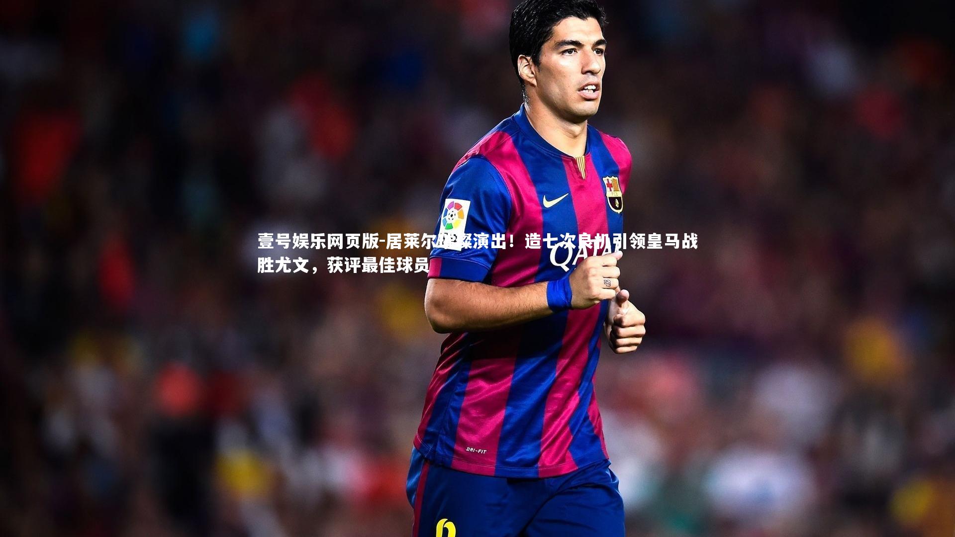居莱尔璀璨演出！造七次良机引领皇马战胜尤文，获评最佳球员