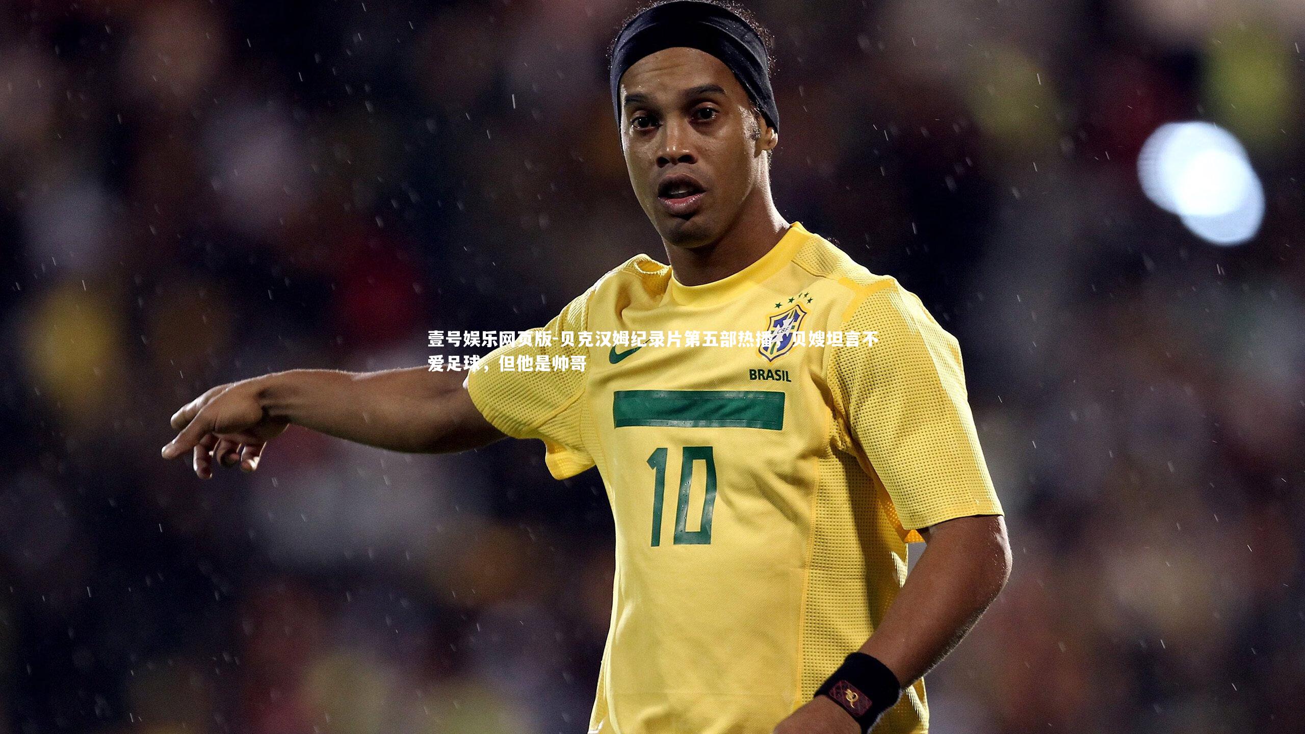 贝克汉姆纪录片第五部热播，贝嫂坦言不爱足球，但他是帅哥