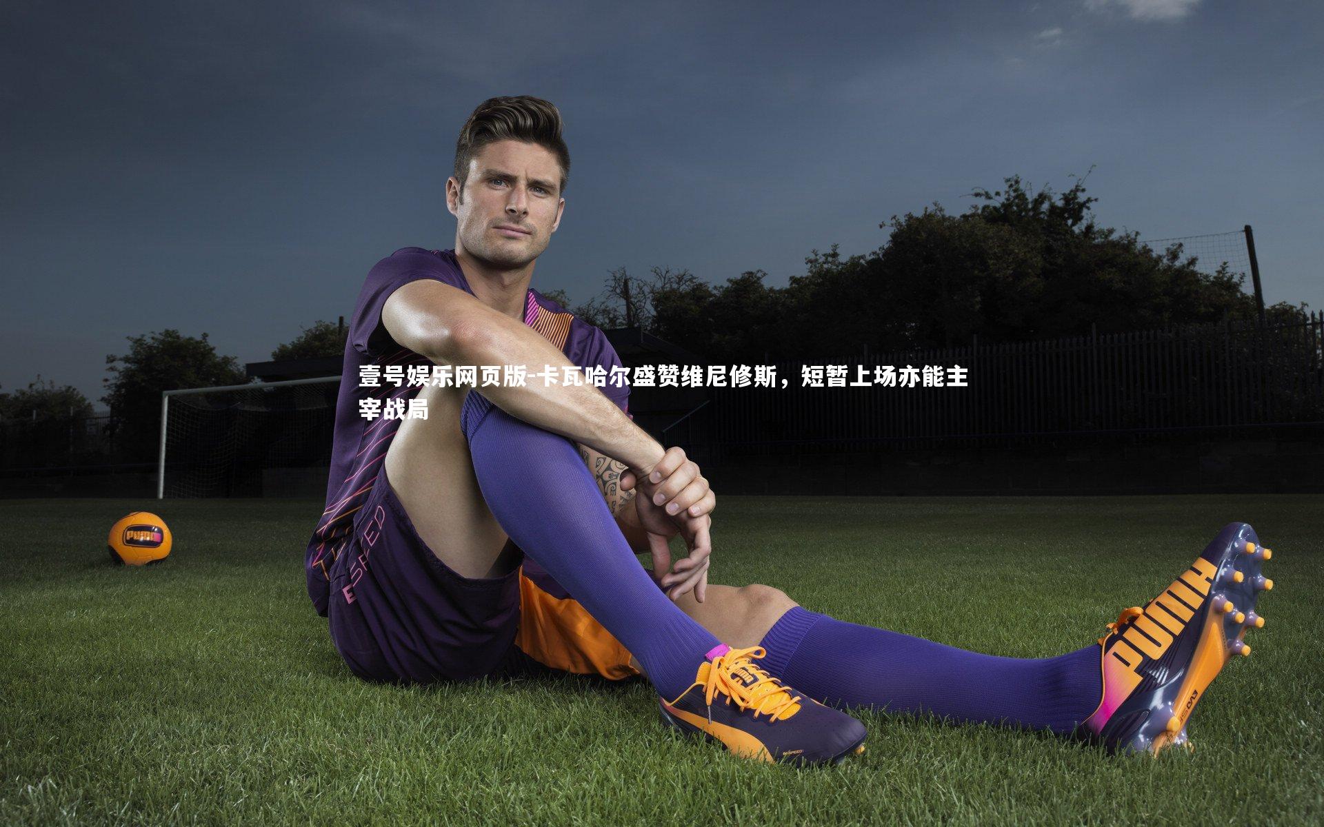 卡瓦哈尔盛赞维尼修斯，短暂上场亦能主宰战局