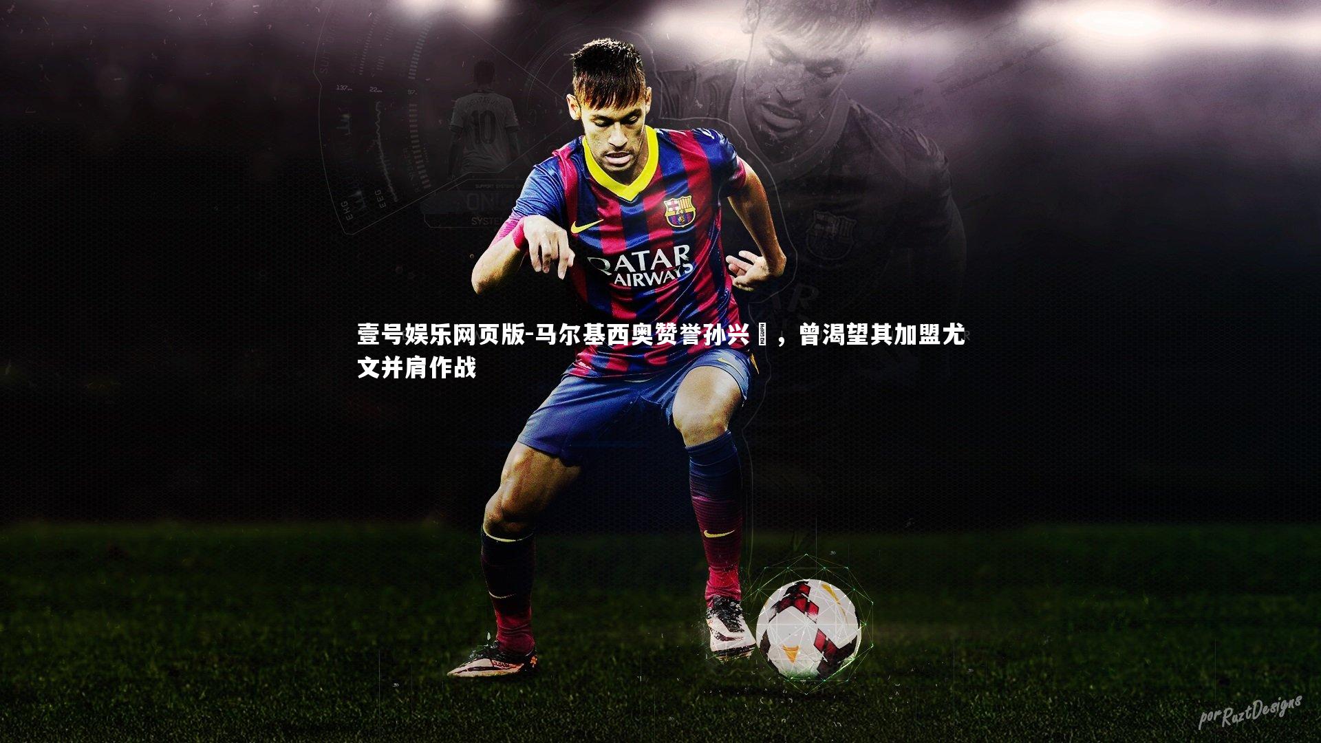 马尔基西奥赞誉孙兴慜，曾渴望其加盟尤文并肩作战