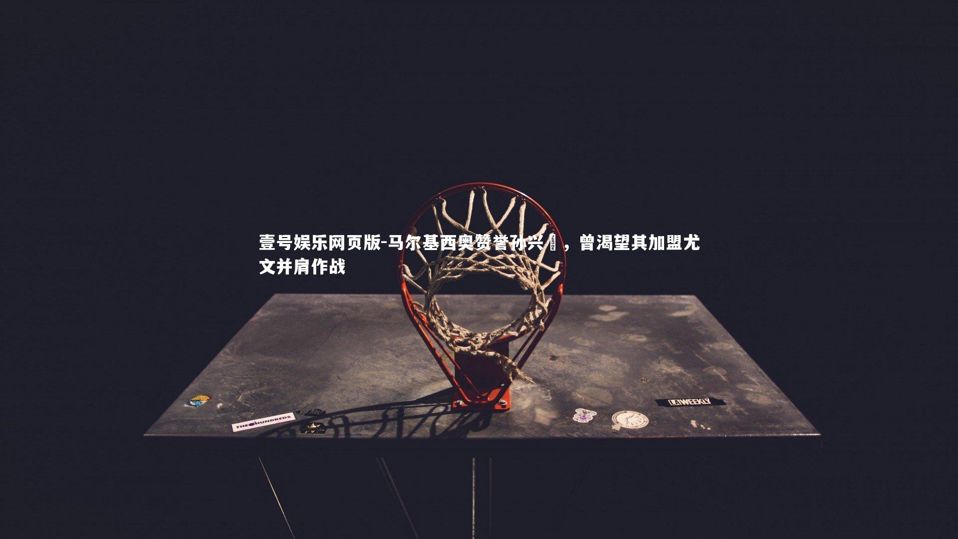 马尔基西奥赞誉孙兴慜，曾渴望其加盟尤文并肩作战